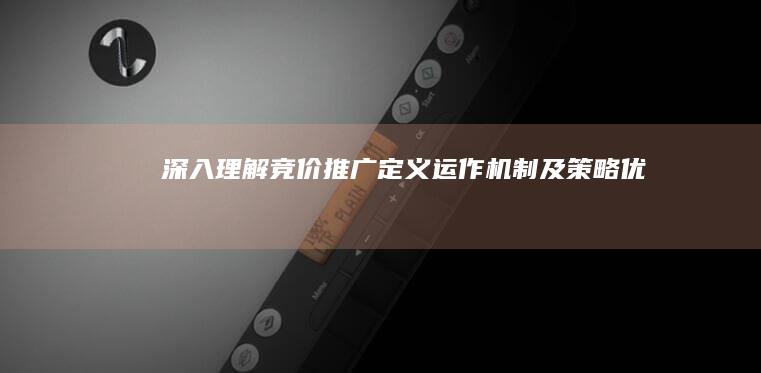 深入理解竞价推广：定义、运作机制及策略优化